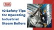 10 Safety Tips for Operating Industrial Steam Boilers