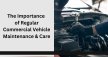 Essential Guide To Commercial Vehicle Maintenance & Care