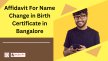 Affidavit For Name Change in Birth Certificate in Bangalore - Step-By-Step Guide