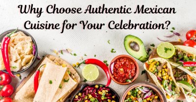 Why Choose Authentic Mexican Cuisine For Your Celebration?